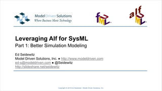Leveraging Alf for SysML
Part 1: Better Simulation Modeling
Copyright © 2019 Ed Seidewitz / Model Driven Solutions, Inc.
Ed Seidewitz
Model Driven Solutions, Inc. ● http://www.modeldriven.com
ed-s@modeldriven.com ● @Seidewitz
http://slideshare.net/seidewitz
 