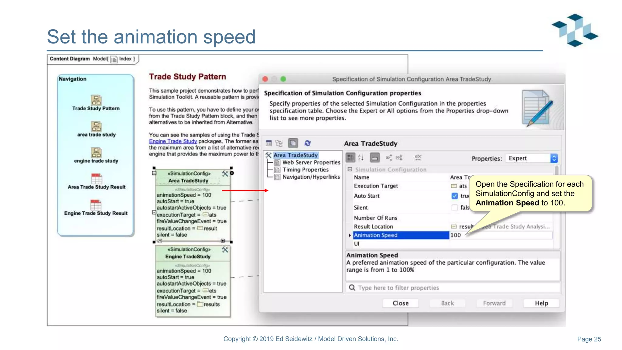 Page 25
Set the animation speed
Copyright © 2019 Ed Seidewitz / Model Driven Solutions, Inc.
Open the Specification for each
SimulationConfig and set the
Animation Speed to 100.
 