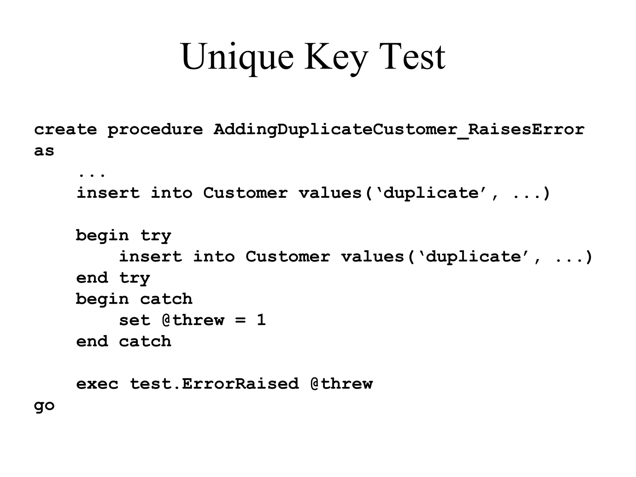 Unique Key Test create procedure AddingDuplicateCustomer_RaisesError as ... insert into Customer values(‘duplicate’, ...) begin try insert into Customer values(‘duplicate’, ...) end try begin catch set @threw = 1 end catch exec test.ErrorRaised @threw go 