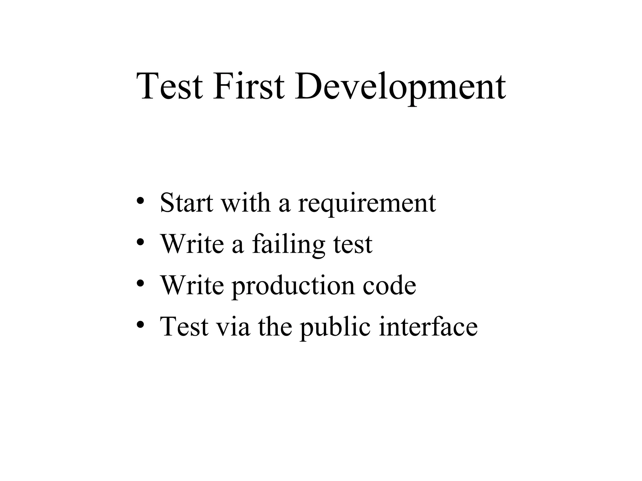Test First Development • Start with a requirement • Write a failing test • Write production code • Test via the public interface 