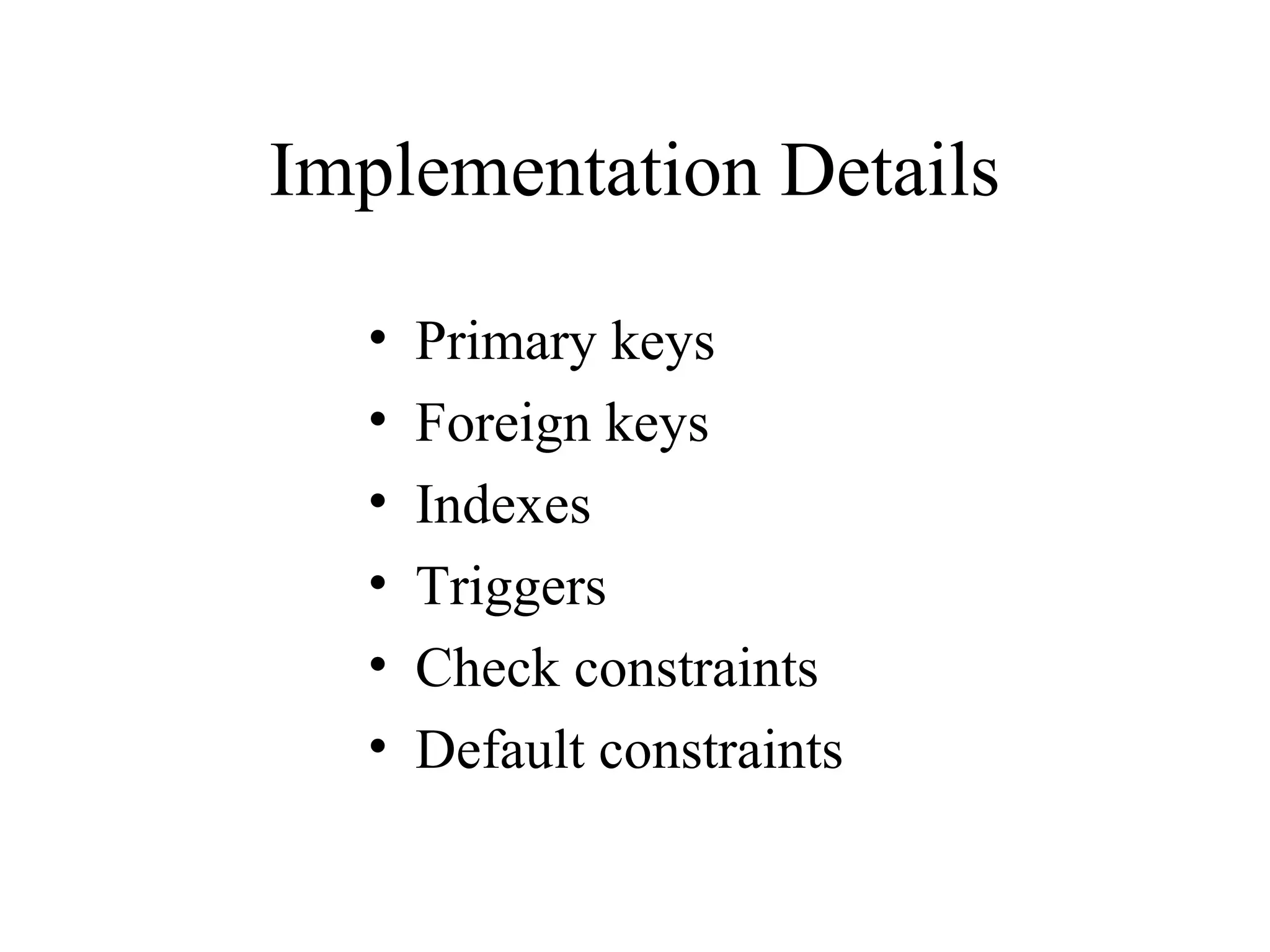 Implementation Details • Primary keys • Foreign keys • Indexes • Triggers • Check constraints • Default constraints 