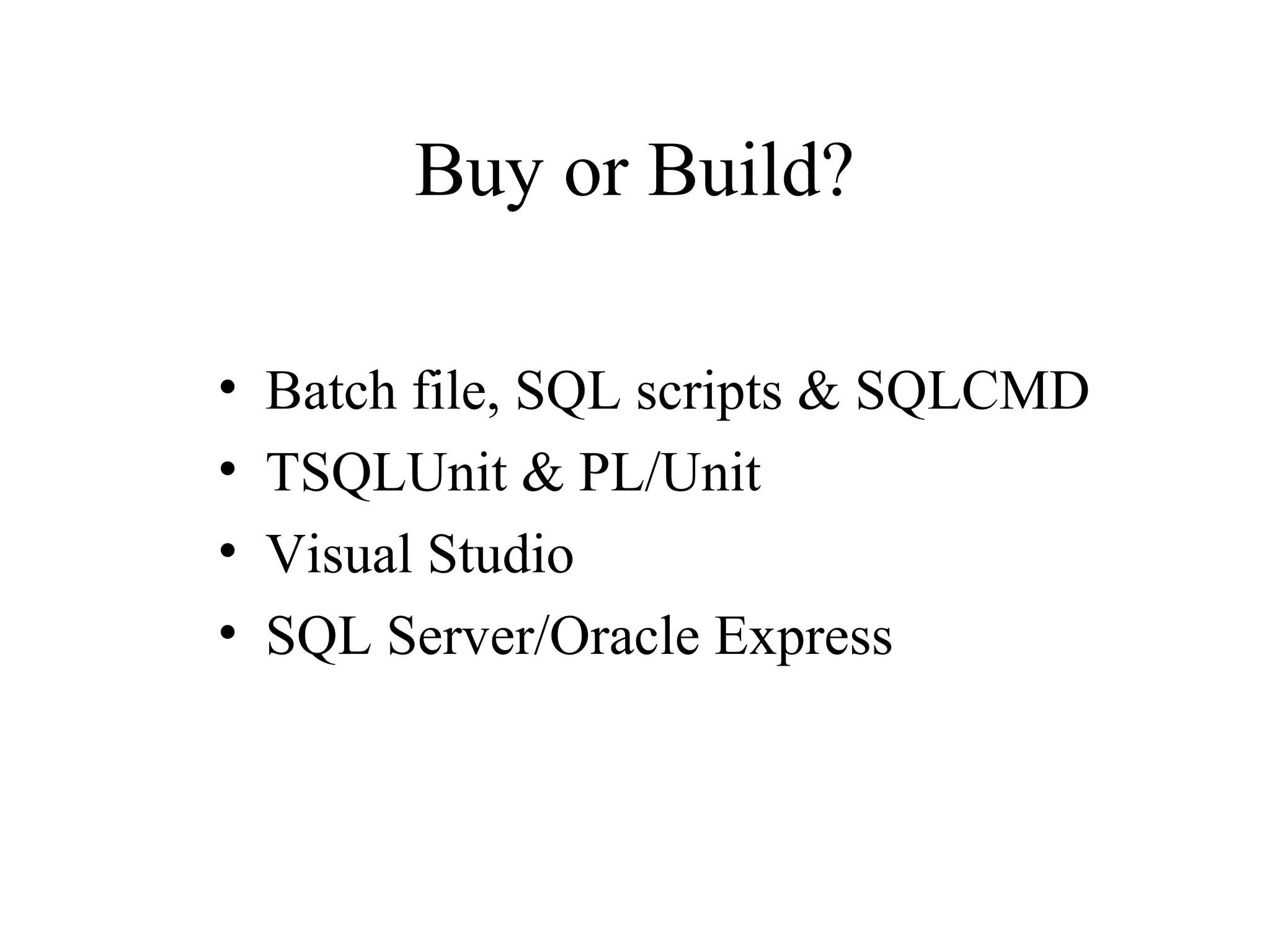Buy or Build? • Batch file, SQL scripts & SQLCMD • TSQLUnit & PL/Unit • Visual Studio • SQL Server/Oracle Express 