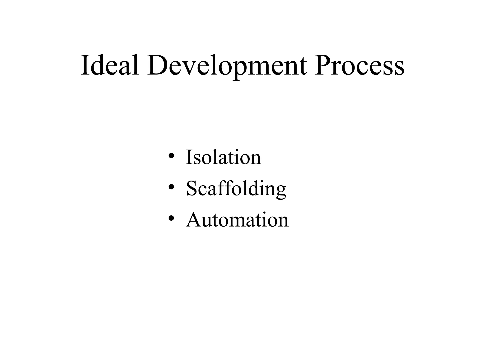 Ideal Development Process • Isolation • Scaffolding • Automation 