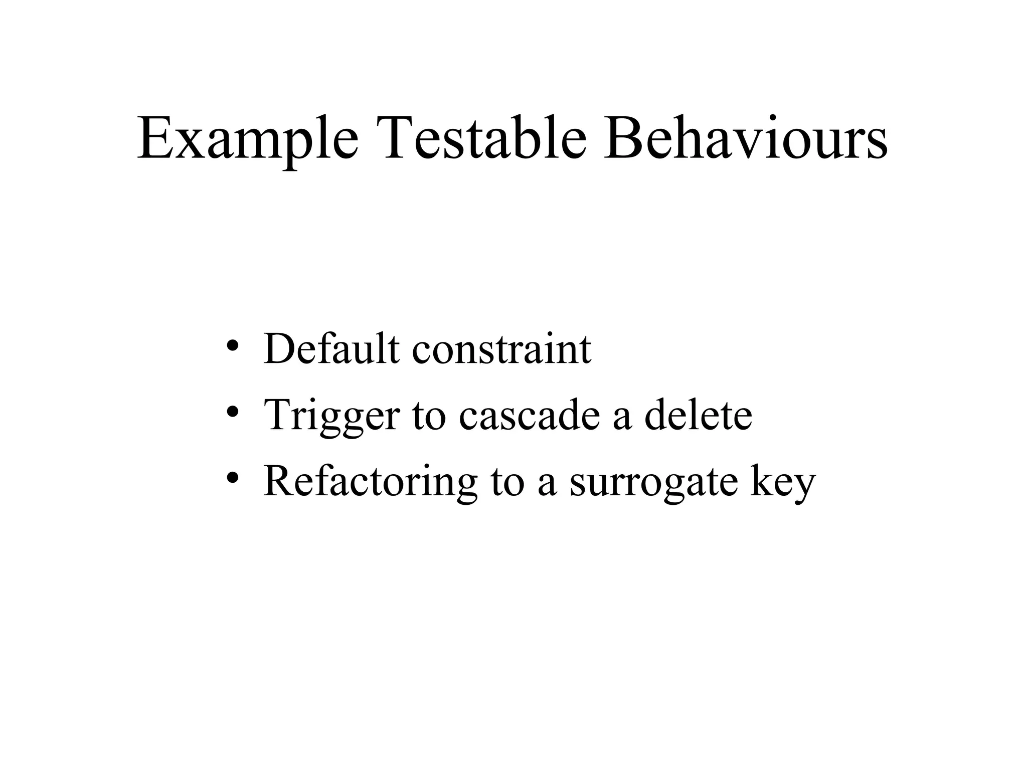 Example Testable Behaviours • Default constraint • Trigger to cascade a delete • Refactoring to a surrogate key 