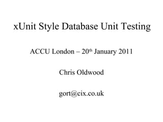 xUnit Style Database Unit Testing
ACCU London – 20th
January 2011
Chris Oldwood
gort@cix.co.uk
 