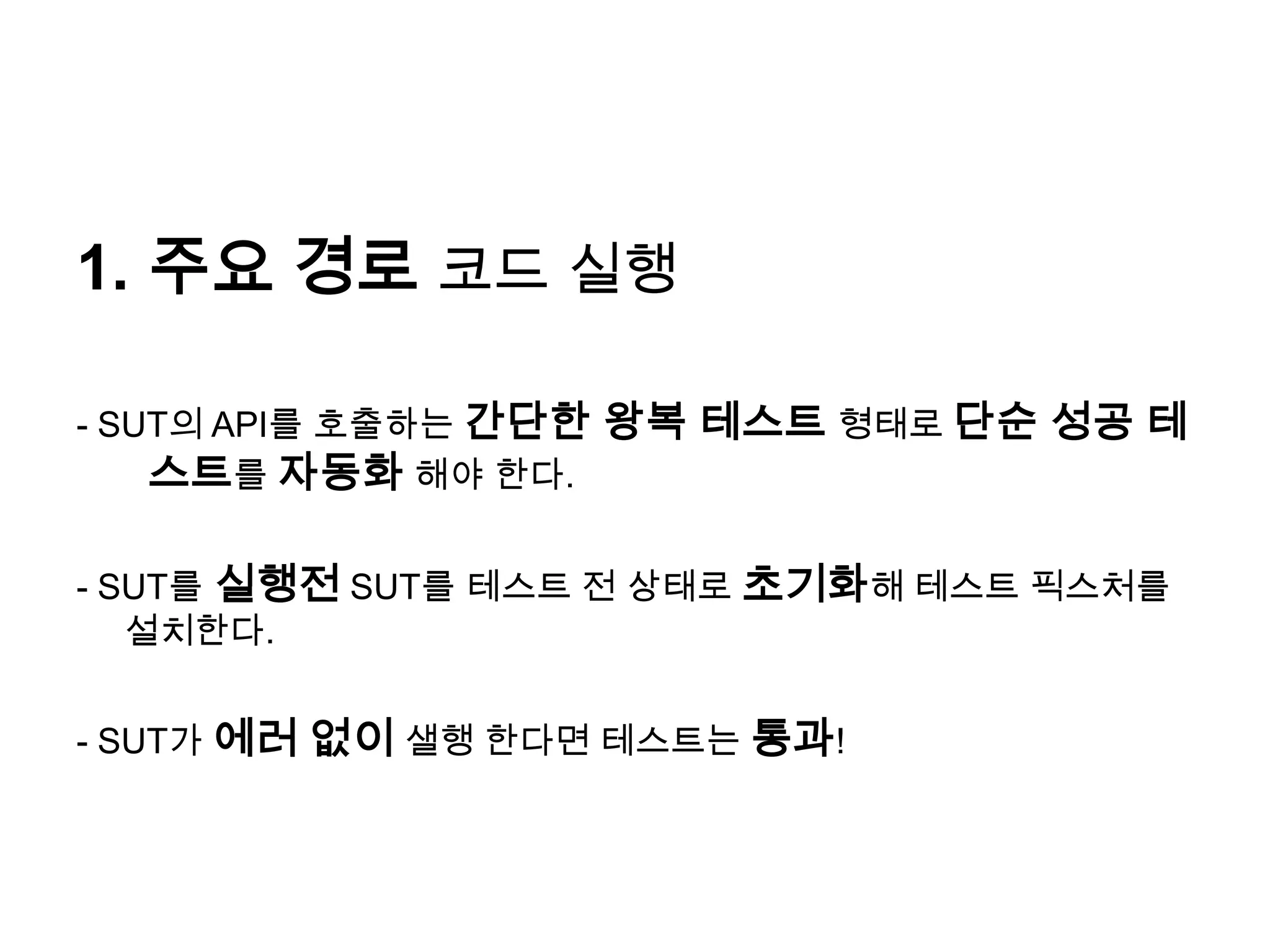 주요 경로 코드 실행- SUT의 API를 호출하는 간단한 왕복 테스트 형태로 단순 성공 테스트를 자동화 해야 한다.- SUT를 실행전SUT를 테스트 전 상태로 초기화해 테스트 픽스처를 설치한다.- SUT가 에러 없이 샐행 한다면 테스트는 통과!