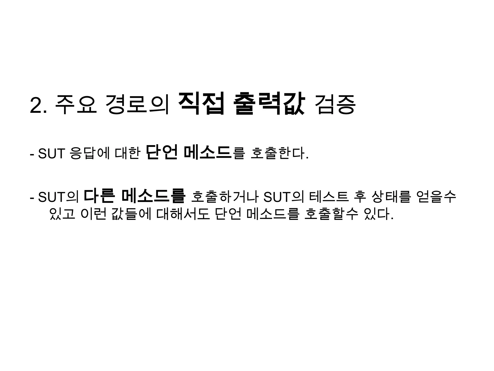 2. 주요 경로의 직접 출력값검증- SUT 응답에 대한 단언 메소드를호출한다.- SUT의 다른 메소드를 호출하거나 SUT의 테스트 후 상태를 얻을수 있고 이런 값들에 대해서도 단언 메소드를호출할수 있다.