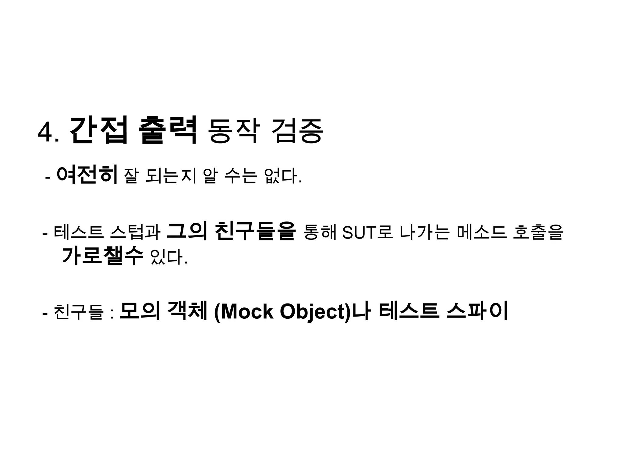 4. 간접 출력 동작 검증- 여전히 잘 되는지 알 수는 없다. - 테스트 스텁과그의 친구들을 통해 SUT로 나가는 메소드 호출을 가로챌수 있다.  - 친구들 : 모의 객체 (Mock Object)나 테스트 스파이