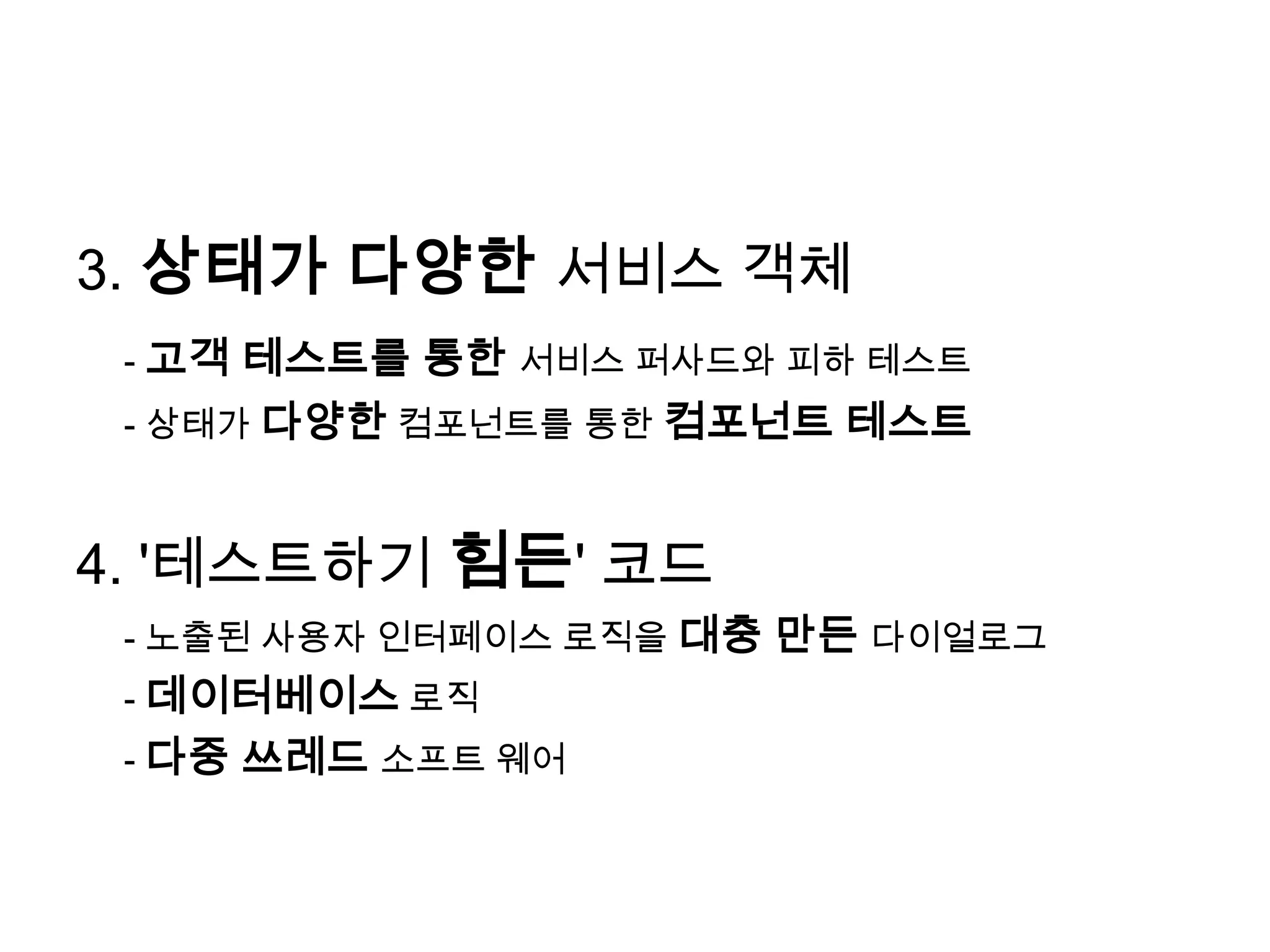 3. 상태가 다양한 서비스 객체- 고객 테스트를 통한 서비스 퍼사드와 피하 테스트	- 상태가 다양한 컴포넌트를 통한 컴포넌트 테스트4. '테스트하기 힘든' 코드	- 노출된 사용자 인터페이스 로직을대충 만든 다이얼로그	- 데이터베이스로직	- 다중 쓰레드소프트 웨어
