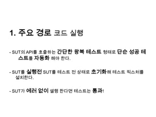 주요 경로 코드 실행- SUT의 API를 호출하는 간단한 왕복 테스트 형태로 단순 성공 테스트를 자동화 해야 한다.- SUT를 실행전SUT를 테스트 전 상태로 초기화해 테스트 픽스처를 설치한다.- SUT가 에러 없이 샐행 한다면 테스트는 통과!