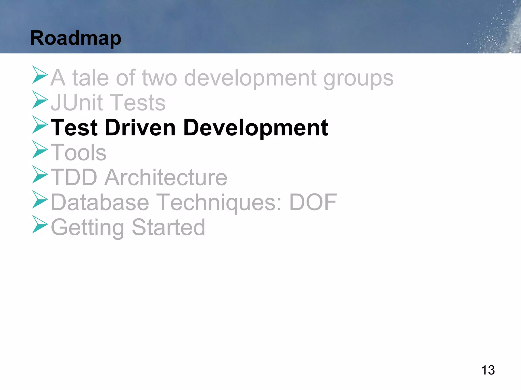 Roadmap
A tale of two development groups
JUnit Tests
Test Driven Development
Tools
TDD Architecture
Database Techniques: DOF
Getting Started




                                    13
 