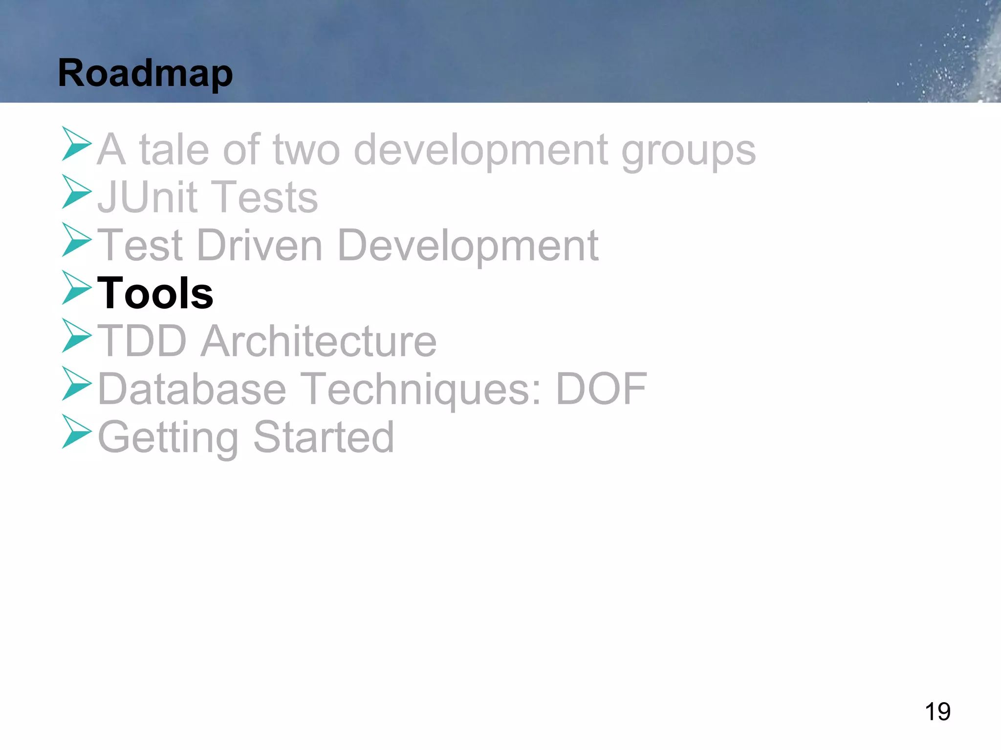 Roadmap
A tale of two development groups
JUnit Tests
Test Driven Development
Tools
TDD Architecture
Database Techniques: DOF
Getting Started




                                    19
 