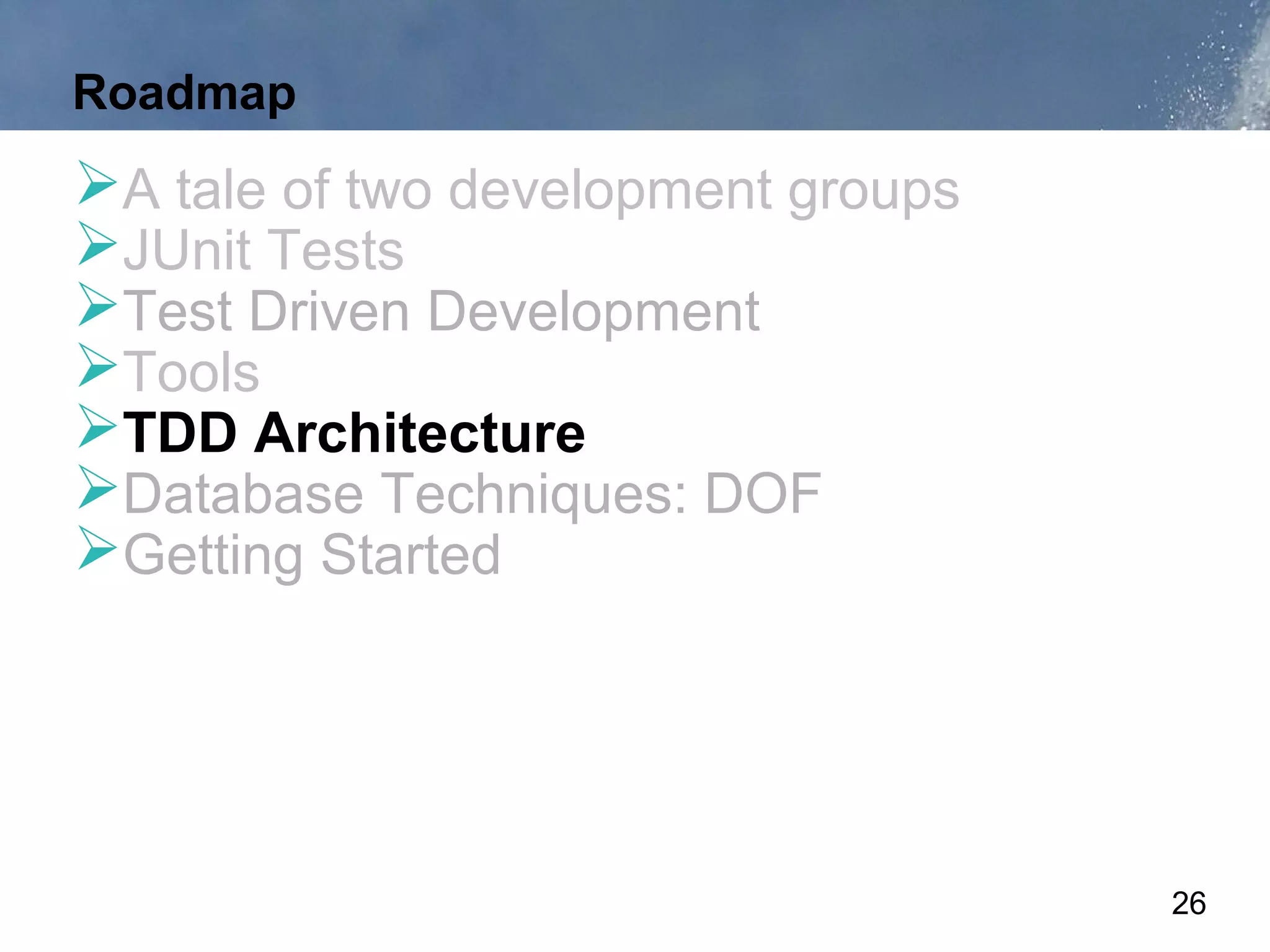 Roadmap
A tale of two development groups
JUnit Tests
Test Driven Development
Tools
TDD Architecture
Database Techniques: DOF
Getting Started




                                    26
 