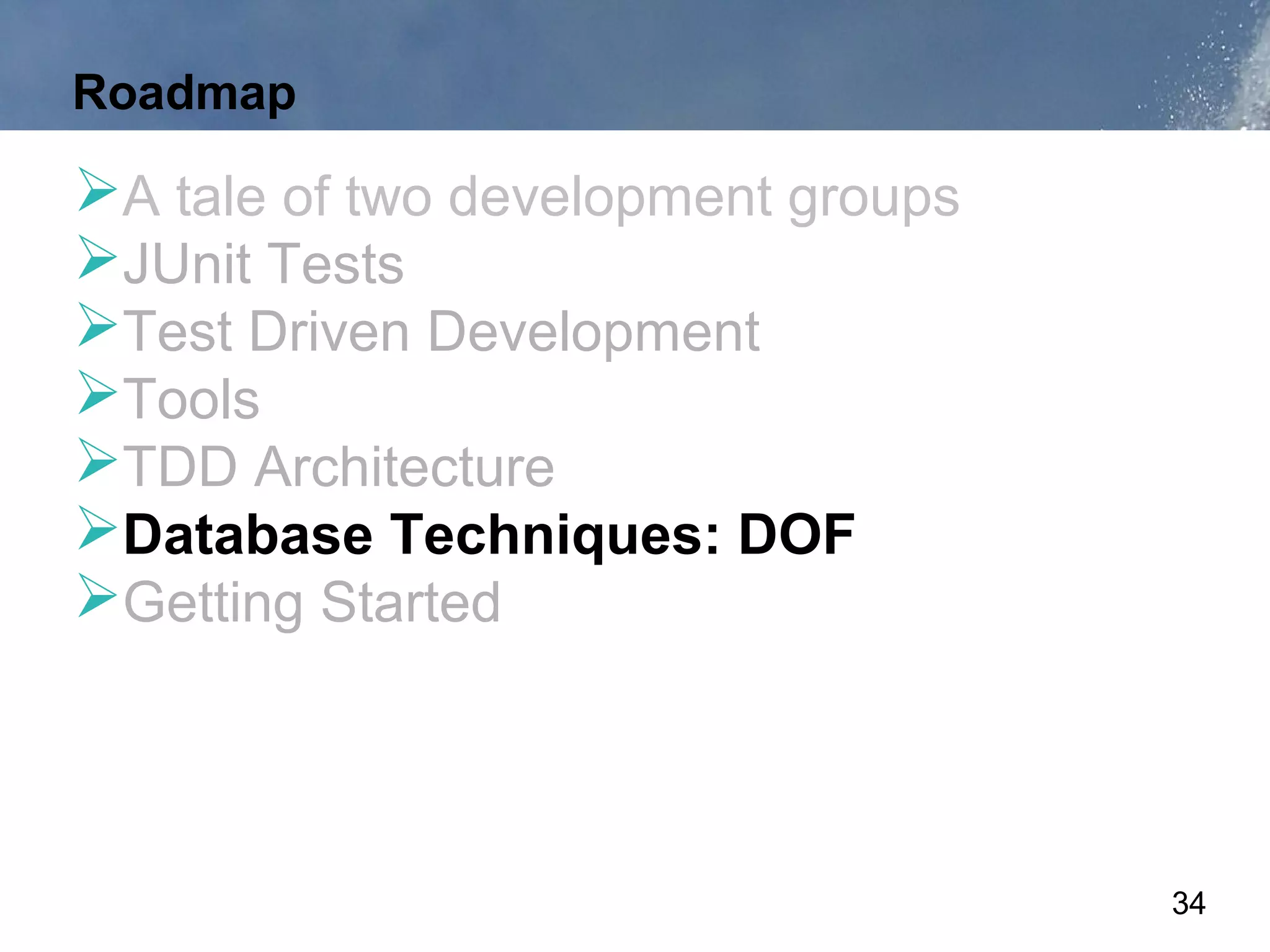 Roadmap

A tale of two development groups
JUnit Tests
Test Driven Development
Tools
TDD Architecture
Database Techniques: DOF
Getting Started



                                    34
 