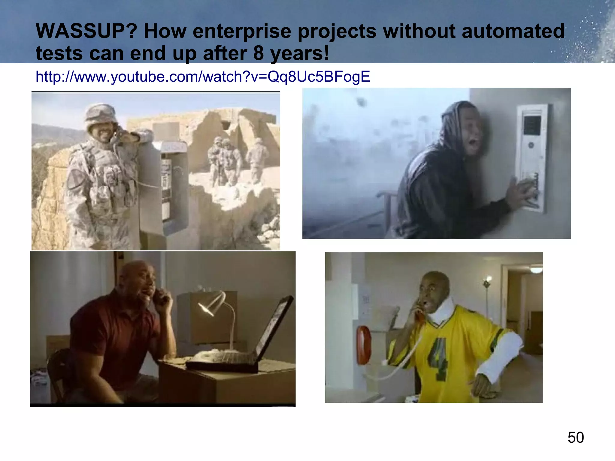 WASSUP? How enterprise projects without automated
tests can end up after 8 years!
http://www.youtube.com/watch?v=Qq8Uc5BFogE




                                                    50
 