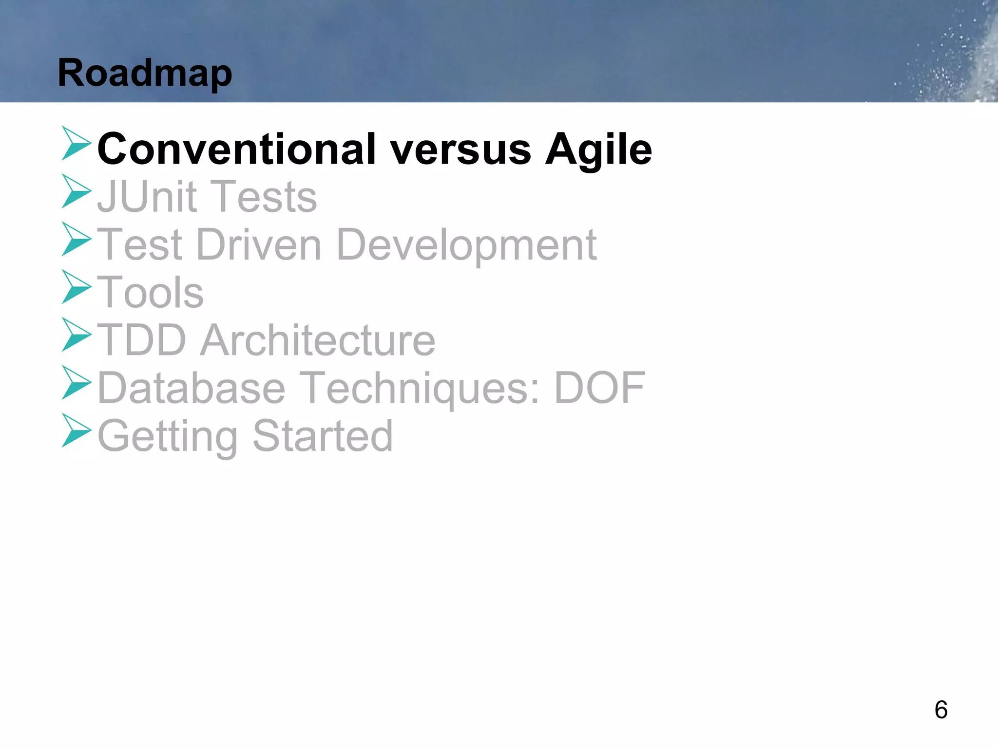Roadmap
Conventional versus Agile
JUnit Tests
Test Driven Development
Tools
TDD Architecture
Database Techniques: DOF
Getting Started




                             6
 