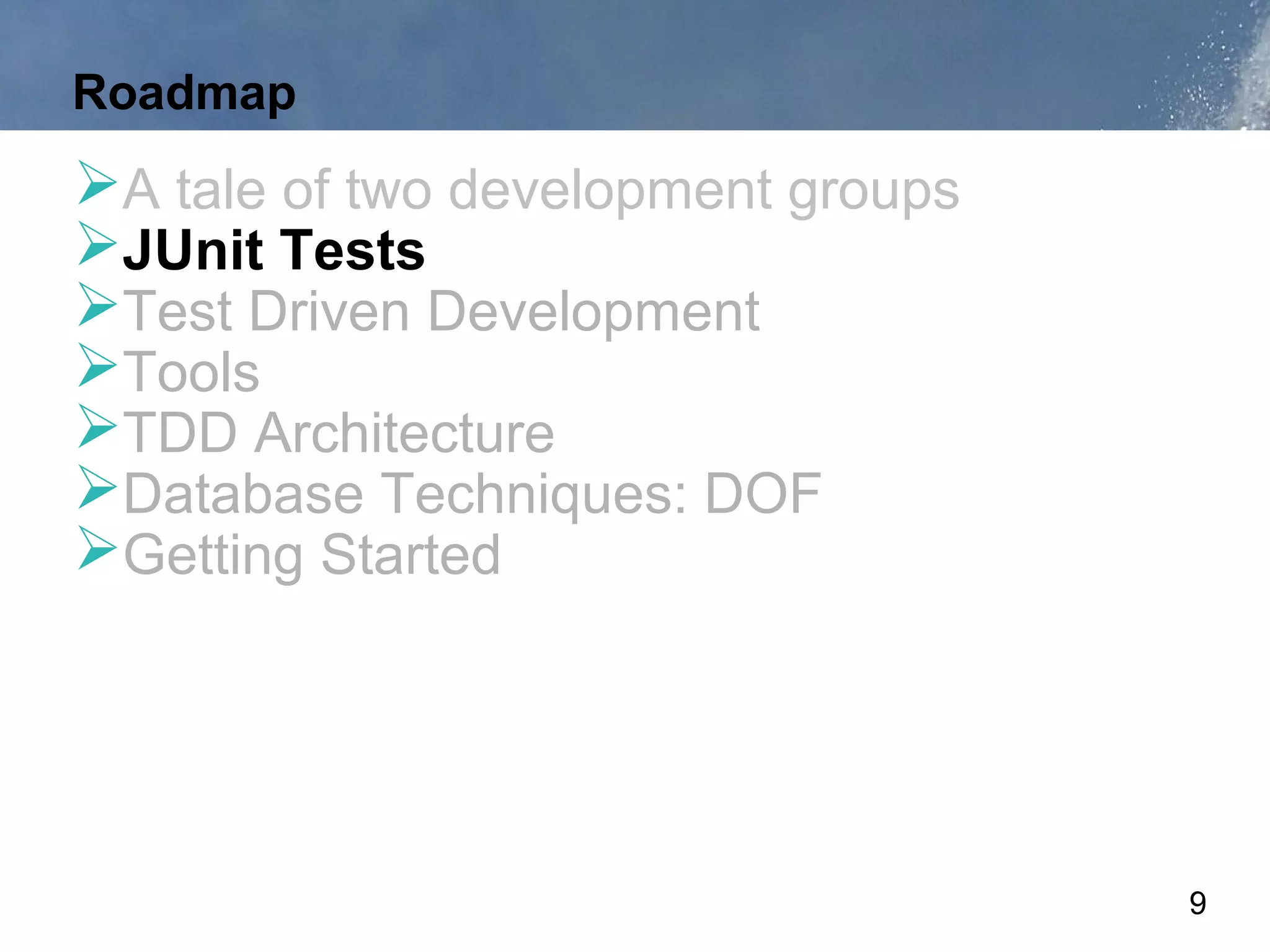 Roadmap
A tale of two development groups
JUnit Tests
Test Driven Development
Tools
TDD Architecture
Database Techniques: DOF
Getting Started




                                    9
 