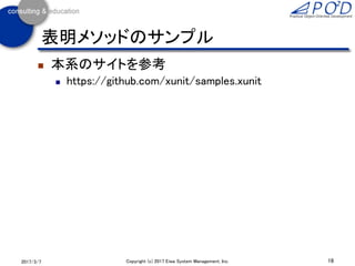 16Copyright (c) 2017 Eiwa System Management, Inc.2017/3/11
表明メソッド
[Fact]
public void TestException()
{
// 例外が発生することを期待
Assert.ThrowsAny<ArgumentException>(() =>
{
throw new ArgumentNullException();
});
}
 