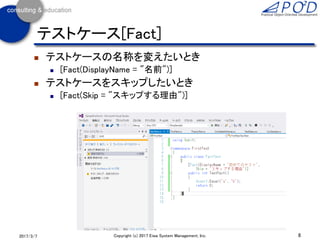  using Xunit
 publicなクラス
 publicな引数無しのメソッドに[Fact]を付ける
 戻り値はあってもよい
 テストエクスプローラーから実行する
8Copyright (c) 2017 Eiwa System Management, Inc.2017/3/11
テストケース[Fact]
 