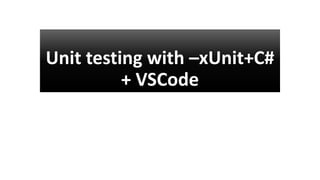 Unit testing with –xUnit+C#
+ VSCode
 
