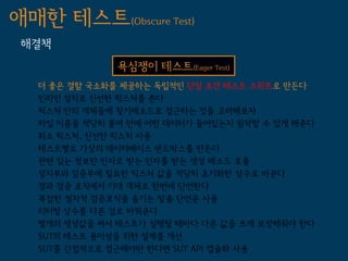 애매한 테스트(Obscure Test)
 해결책
               욕심쟁이 테스트(Eager Test)
   더 좋은 결함 국소화를 제공하는 독립적인 단일 조건 테스트 스위트로 만든다
   인라인 설치로 신선한 픽스처를 쓴다
   픽스처 안의 객체들에 찾기메소드로 접근하는 것을 고려해보자
   파일 이름을 적당히 붙여 안에 어떤 데이터가 들어있는지 짐작할 수 있게 해준다
   최소 픽스처, 신선한 픽스처 사용
   테스트별로 가상의 데이터베이스 샌드박스를 만든다
   관련 있는 정보만 인자로 받는 인자를 받는 생성 메소드 호출
   설치부와 검증부에 필요한 픽스처 값을 적당히 초기화한 상수로 바꾼다
   결과 검증 로직에서 기대 객체로 한번에 단언한다
   복잡한 절차적 검증로직을 숨기는 맞춤 단언문 사용
   리터럴 상수를 다른 걸로 바꿔준다
   별개의 생성값을 써서 테스트가 실행될 때마다 다른 값을 쓰게 보장해줘야 한다
   SUT의 테스트 용이성을 위한 설계를 개선
   SUT를 간접적으로 접근해야만 한다면 SUT API 캡슐화 사용
 