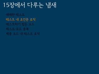 15장에서 다루는 냄새
애매한 테스트
테스트 내 조건문 로직
테스트하기 힘든 코드
테스트 코드 중복
제품 코드 내 테스트 로직
 