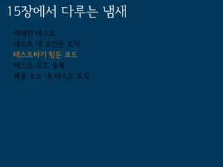 15장에서 다루는 냄새
애매한 테스트
테스트 내 조건문 로직
테스트하기 힘든 코드
테스트 코드 중복
제품 코드 내 테스트 로직
 