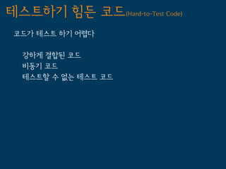 테스트하기 힘든 코드(Hard-to-Test Code)
 코드가 테스트 하기 어렵다

  강하게 결합된 코드
  비동기 코드
  테스트할 수 없는 테스트 코드
 