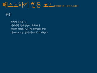 테스트하기 힘든 코드(Hard-to-Test Code)
 원인

   설계가 조잡하다
   객체지향 설계경험이 부족하다
   액티브 객체와 강하게 결합되어 있다
   데스트코드는 원래 테스트하기 어렵다
 