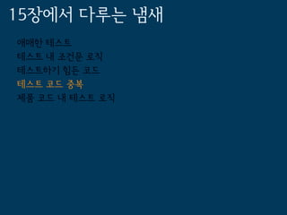 15장에서 다루는 냄새
애매한 테스트
테스트 내 조건문 로직
테스트하기 힘든 코드
테스트 코드 중복
제품 코드 내 테스트 로직
 