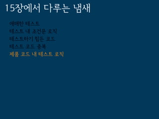 15장에서 다루는 냄새
애매한 테스트
테스트 내 조건문 로직
테스트하기 힘든 코드
테스트 코드 중복
제품 코드 내 테스트 로직
 