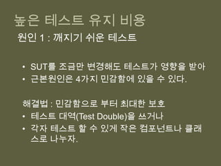 5 Why로 문제 핵심에 도달해야 한다.Q : 왜이런 일이 생겼을까?A : 찾았어! 요게 문제 발생 요인이야.Q : 그럼 어떤 이유로 요런 요인이 생겼을까?새로운 정보가 나오지 않을 때까지 반복!버그 투성이 테스트전반적 해결 패턴 : 이유에 따라 많이 달라.관련 동작 냄새나 코드 냄새에서 찾자.