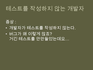 테스트를 작성하지 않는 개발자증상 :개발자가 테스트를 작성하지 않는다.버그가 왜 이렇게 많죠?거긴 테스트를 안만들었는데요…