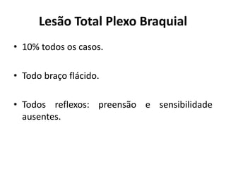 Lesão Total Plexo Braquial
• 10% todos os casos.
• Todo braço flácido.
• Todos reflexos: preensão e sensibilidade
ausentes.
 