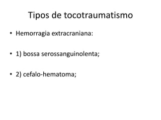 Tipos de tocotraumatismo
• Hemorragia extracraniana:
• 1) bossa serossanguinolenta;
• 2) cefalo-hematoma;
 