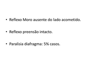 • Reflexo Moro ausente do lado acometido.
• Reflexo preensão intacto.
• Paralisia diafragma: 5% casos.
 