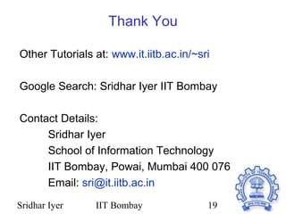 Sridhar Iyer IIT Bombay 19
Thank You
Other Tutorials at: www.it.iitb.ac.in/~sri
Google Search: Sridhar Iyer IIT Bombay
Contact Details:
Sridhar Iyer
School of Information Technology
IIT Bombay, Powai, Mumbai 400 076
Email: sri@it.iitb.ac.in
 