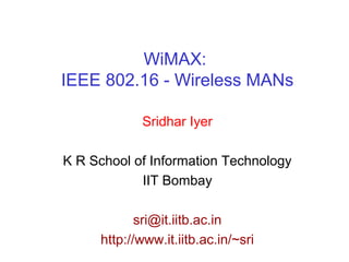 WiMAX:
IEEE 802.16 - Wireless MANs
Sridhar Iyer
K R School of Information Technology
IIT Bombay
sri@it.iitb.ac.in
http://www.it.iitb.ac.in/~sri
 