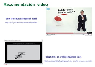 Recomendación video


Meet the ninja: exceptional sales
http://www.youtube.com/watch?v=lYDof5W4K1A




                                             Joseph Pine on what consumers want

                                             http://www.ted.com/talks/lang/eng/joseph_pine_on_what_consumers_want.html
 