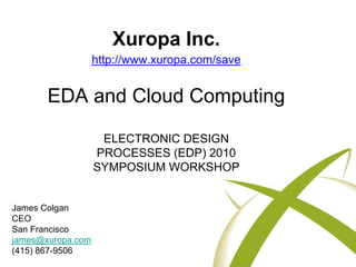 Xuropa Inc.
                   http://www.xuropa.com/save


       EDA and Cloud Computing

                    ELECTRONIC DESIGN
                   PROCESSES (EDP) 2010
                   SYMPOSIUM WORKSHOP


James Colgan
CEO
San Francisco
james@xuropa.com
(415) 867-9506
 