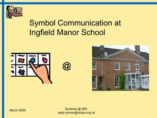 Symbol Communication at
             Ingfield Manor School



                      @



March 2009                Symbols @ IMS
                    sally.conner@scope.org.uk
 