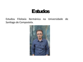 Estudos
Estudou Filoloxía Xermánica na Universidade de
Santiago de Compostela.
 