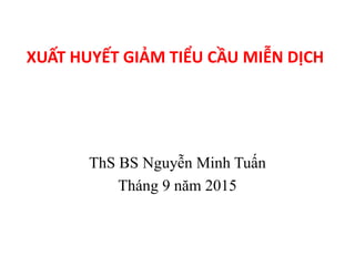 XUẤT HUYẾT GIẢM TIỂU CẦU MIỄN DỊCH
ThS BS Nguyễn Minh Tuấn
Tháng 9 năm 2015
 