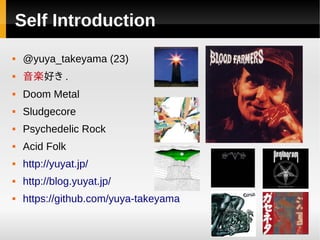 Self Introduction
   @yuya_takeyama (23)
   音楽好き .
   Doom Metal
   Sludgecore
   Psychedelic Rock
   Acid Folk
   http://yuyat.jp/
   http://blog.yuyat.jp/
   https://github.com/yuya-takeyama
 