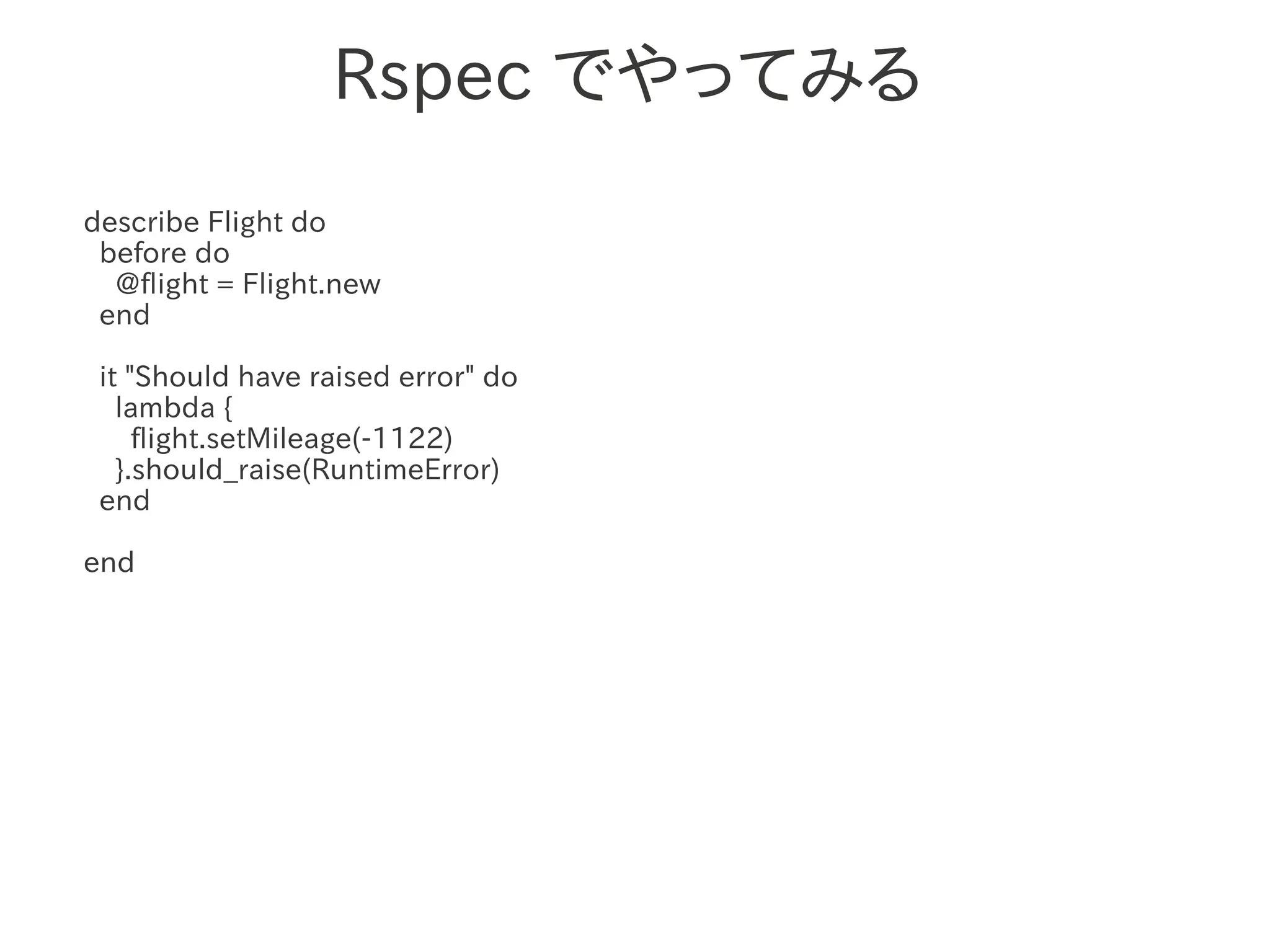 Rspec でやってみる
describe Flight do
 before do
  @flight = Flight.new
 end

 it "Should have raised error" do
   lambda {
     flight.setMileage(-1122)
   }.should_raise(RuntimeError)
 end

end
 