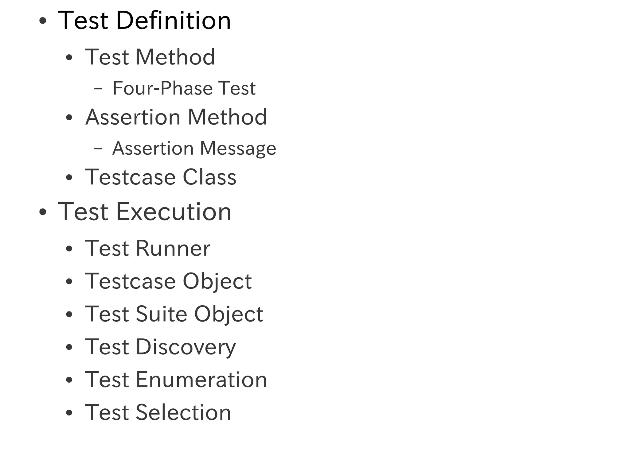 ●   Test Definition
    ●   Test Method
        –   Four-Phase Test
    ●   Assertion Method
        –   Assertion Message
    ●   Testcase Class
●   Test Execution
    ●   Test Runner
    ●   Testcase Object
    ●   Test Suite Object
    ●   Test Discovery
    ●   Test Enumeration
    ●   Test Selection
 