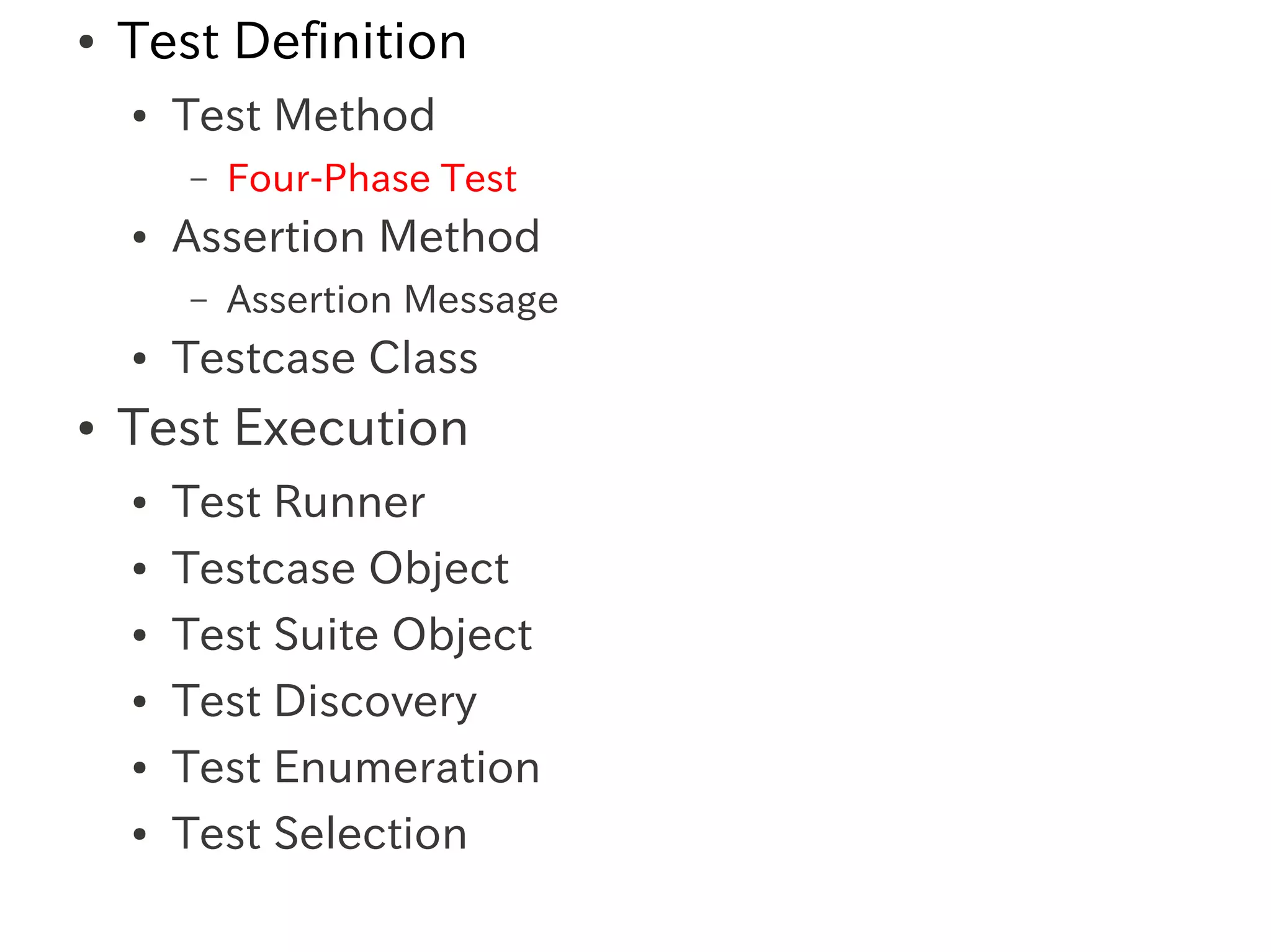 ●   Test Definition
    ●   Test Method
        –   Four-Phase Test
    ●   Assertion Method
        –   Assertion Message
    ●   Testcase Class
●   Test Execution
    ●   Test Runner
    ●   Testcase Object
    ●   Test Suite Object
    ●   Test Discovery
    ●   Test Enumeration
    ●   Test Selection
 