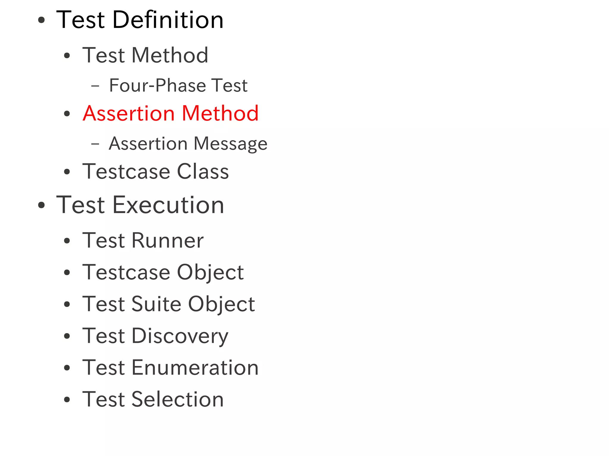 ●   Test Definition
    ●   Test Method
        –   Four-Phase Test
    ●   Assertion Method
        –   Assertion Message
    ●   Testcase Class
●   Test Execution
    ●   Test Runner
    ●   Testcase Object
    ●   Test Suite Object
    ●   Test Discovery
    ●   Test Enumeration
    ●   Test Selection
 