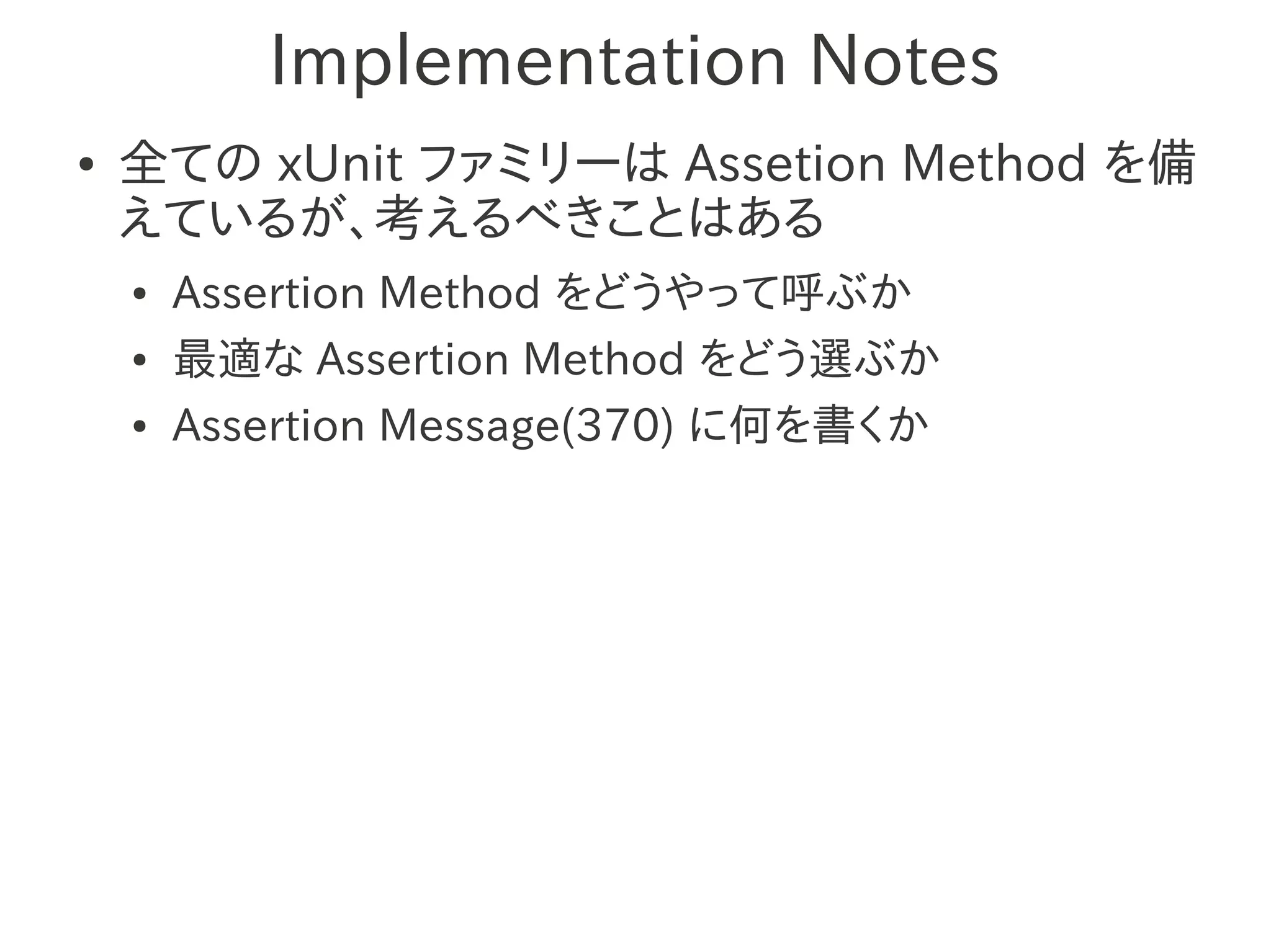 Implementation Notes
●   全ての xUnit ファミリーは Assetion Method を備
    えているが、考えるべきことはある
    ●   Assertion Method をどうやって呼ぶか
    ●   最適な Assertion Method をどう選ぶか
    ●   Assertion Message(370) に何を書くか
 