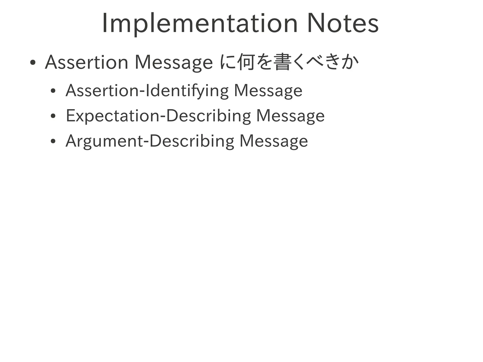 Implementation Notes
●   Assertion Message に何を書くべきか
    ●   Assertion-Identifying Message
    ●   Expectation-Describing Message
    ●   Argument-Describing Message
 